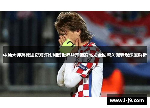 中场大师莫德里奇对阵比利时世界杯预选赛高光全回顾关键表现深度解析 中场大师莫德里奇对阵比利时世界杯预选赛高光全回顾关键表现深度解析