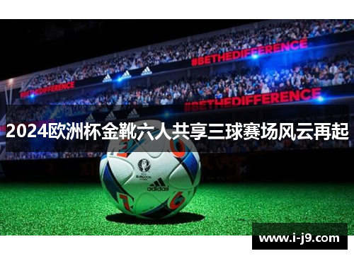 2024欧洲杯金靴六人共享三球赛场风云再起