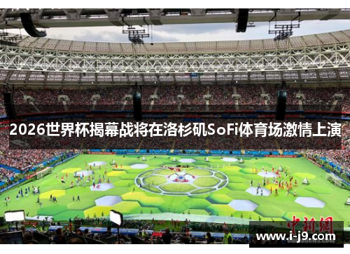 2026世界杯揭幕战将在洛杉矶SoFi体育场激情上演 2026世界杯揭幕战将在洛杉矶SoFi体育场激情上演
