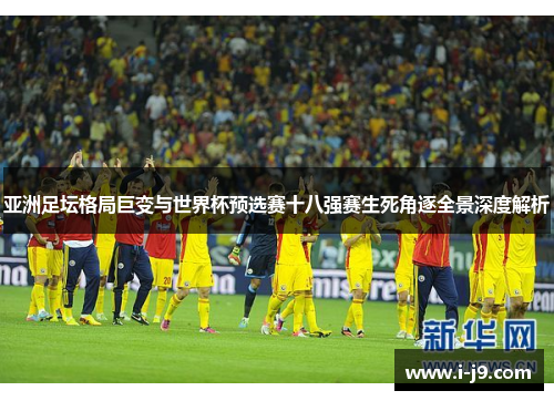 亚洲足坛格局巨变与世界杯预选赛十八强赛生死角逐全景深度解析