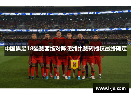 中国男足18强赛客场对阵澳洲比赛转播权最终确定 中国男足18强赛客场对阵澳洲比赛转播权最终确定