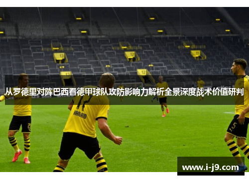 从罗德里对阵巴西看德甲球队攻防影响力解析全景深度战术价值研判