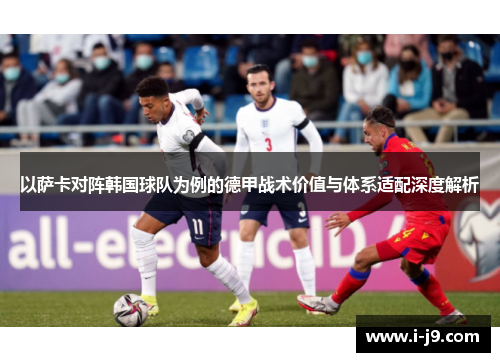 以萨卡对阵韩国球队为例的德甲战术价值与体系适配深度解析