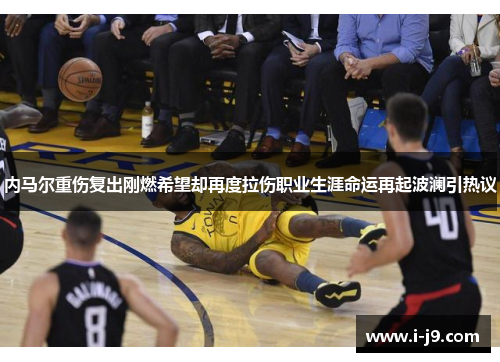 内马尔重伤复出刚燃希望却再度拉伤职业生涯命运再起波澜引热议 内马尔重伤复出刚燃希望却再度拉伤职业生涯命运再起波澜引热议