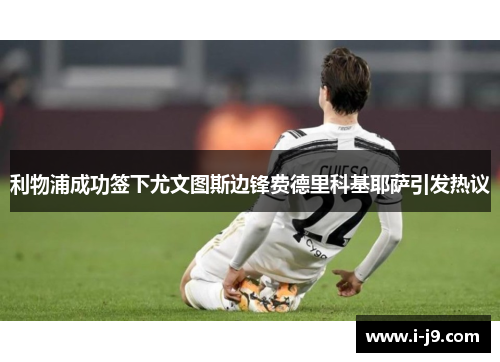 利物浦成功签下尤文图斯边锋费德里科基耶萨引发热议