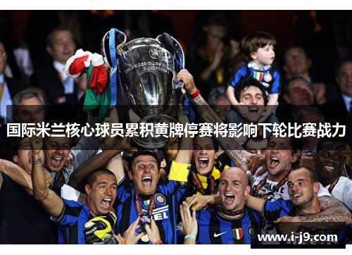 国际米兰核心球员累积黄牌停赛将影响下轮比赛战力 国际米兰核心球员累积黄牌停赛将影响下轮比赛战力