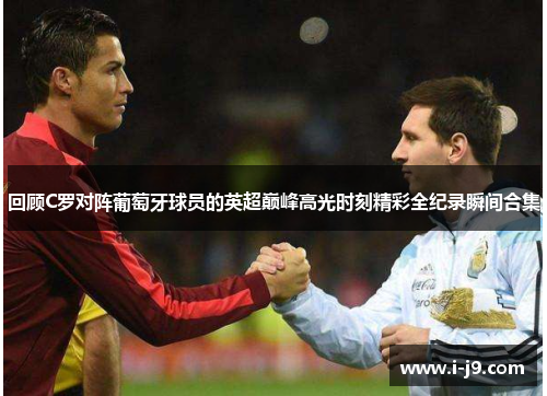 回顾C罗对阵葡萄牙球员的英超巅峰高光时刻精彩全纪录瞬间合集 回顾C罗对阵葡萄牙球员的英超巅峰高光时刻精彩全纪录瞬间合集
