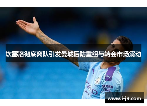 坎塞洛彻底离队引发曼城后防重组与转会市场震动 坎塞洛彻底离队引发曼城后防重组与转会市场震动