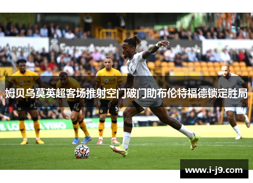 姆贝乌莫英超客场推射空门破门助布伦特福德锁定胜局