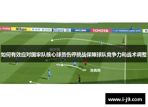 如何有效应对国家队核心球员伤停挑战保障球队竞争力和战术调整 如何有效应对国家队核心球员伤停挑战保障球队竞争力和战术调整