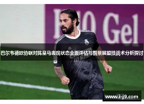 巴尔韦德欧协联对阵皇马表现状态全面评估与前景展望技战术分析探讨