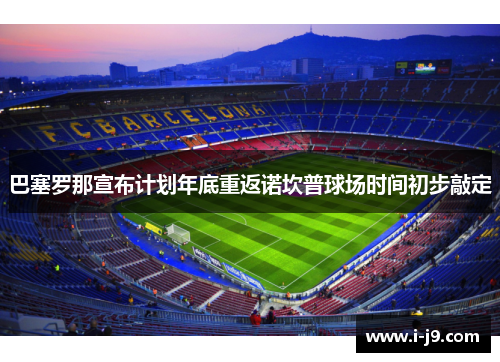 巴塞罗那宣布计划年底重返诺坎普球场时间初步敲定