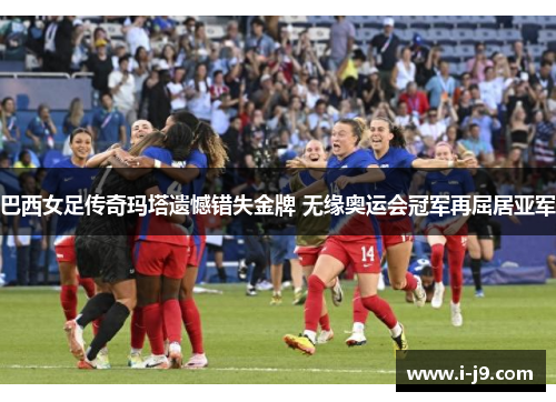 巴西女足传奇玛塔遗憾错失金牌 无缘奥运会冠军再屈居亚军 巴西女足传奇玛塔遗憾错失金牌 无缘奥运会冠军再屈居亚军