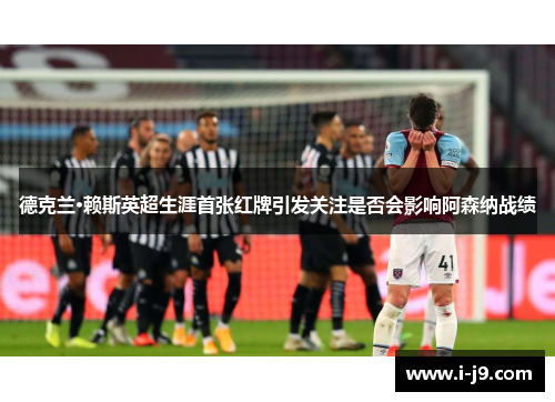 德克兰·赖斯英超生涯首张红牌引发关注是否会影响阿森纳战绩