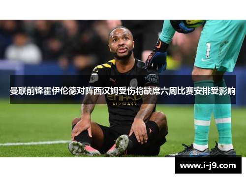 曼联前锋霍伊伦德对阵西汉姆受伤将缺席六周比赛安排受影响