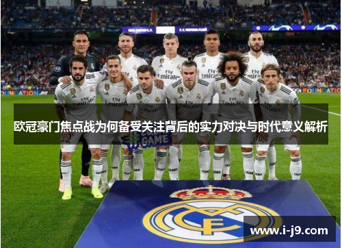 欧冠豪门焦点战为何备受关注背后的实力对决与时代意义解析 欧冠豪门焦点战为何备受关注背后的实力对决与时代意义解析
