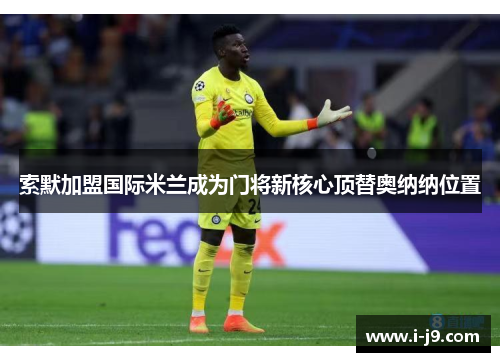 索默加盟国际米兰成为门将新核心顶替奥纳纳位置 索默加盟国际米兰成为门将新核心顶替奥纳纳位置
