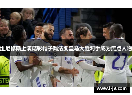 维尼修斯上演精彩帽子戏法助皇马大胜对手成为焦点人物 维尼修斯上演精彩帽子戏法助皇马大胜对手成为焦点人物