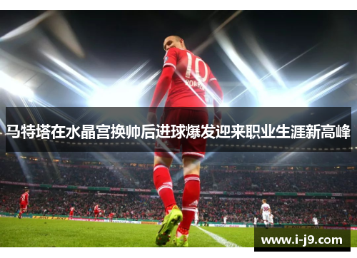马特塔在水晶宫换帅后进球爆发迎来职业生涯新高峰 马特塔在水晶宫换帅后进球爆发迎来职业生涯新高峰