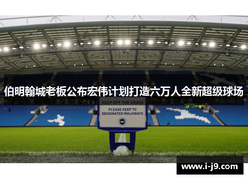 伯明翰城老板公布宏伟计划打造六万人全新超级球场 伯明翰城老板公布宏伟计划打造六万人全新超级球场