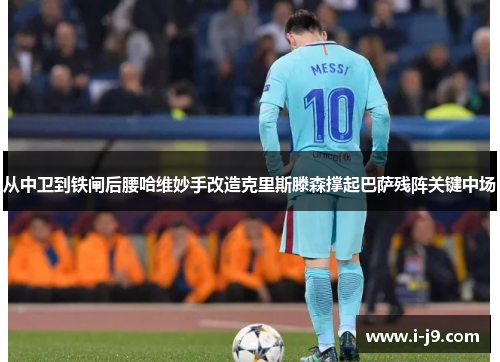 从中卫到铁闸后腰哈维妙手改造克里斯滕森撑起巴萨残阵关键中场 从中卫到铁闸后腰哈维妙手改造克里斯滕森撑起巴萨残阵关键中场