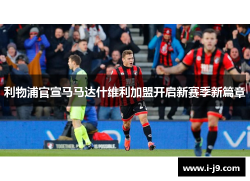 利物浦官宣马马达什维利加盟开启新赛季新篇章 利物浦官宣马马达什维利加盟开启新赛季新篇章