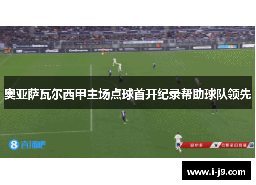 奥亚萨瓦尔西甲主场点球首开纪录帮助球队领先 奥亚萨瓦尔西甲主场点球首开纪录帮助球队领先