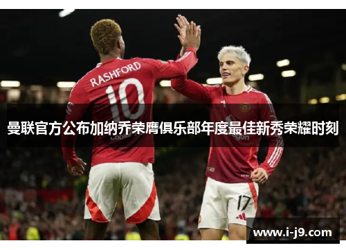 曼联官方公布加纳乔荣膺俱乐部年度最佳新秀荣耀时刻 曼联官方公布加纳乔荣膺俱乐部年度最佳新秀荣耀时刻