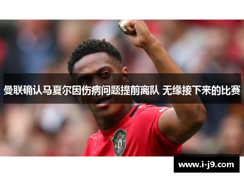 曼联确认马夏尔因伤病问题提前离队 无缘接下来的比赛