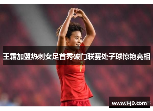 王霜加盟热刺女足首秀破门联赛处子球惊艳亮相