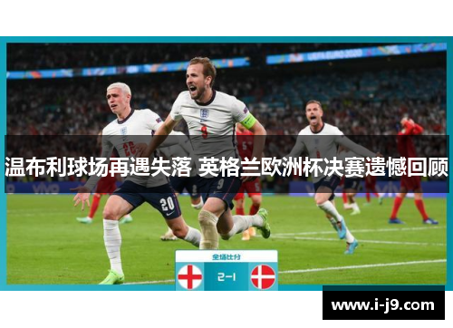 温布利球场再遇失落 英格兰欧洲杯决赛遗憾回顾