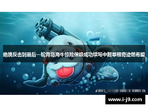 绝境反击到最后一轮青岛海牛惊险保级成功续写中超草根奇迹燃希望