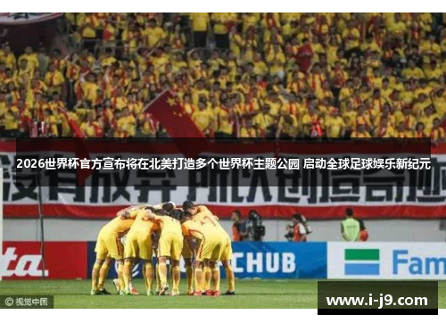 2026世界杯官方宣布将在北美打造多个世界杯主题公园 启动全球足球娱乐新纪元