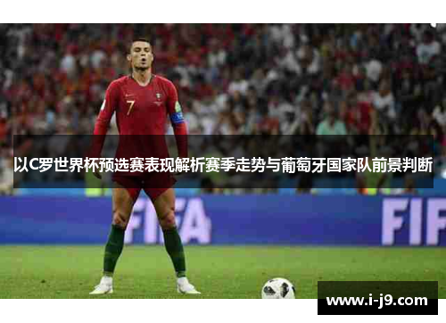 以C罗世界杯预选赛表现解析赛季走势与葡萄牙国家队前景判断