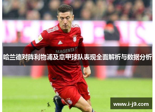 哈兰德对阵利物浦及意甲球队表现全面解析与数据分析