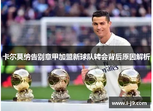 卡尔莫纳告别意甲加盟新球队转会背后原因解析 卡尔莫纳告别意甲加盟新球队转会背后原因解析