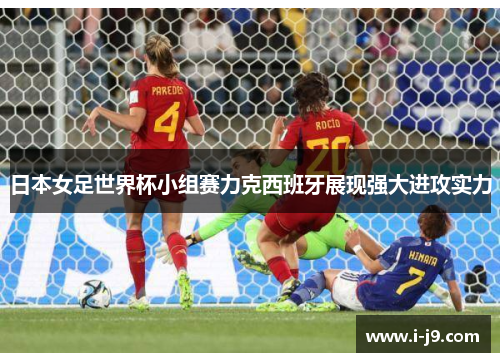 日本女足世界杯小组赛力克西班牙展现强大进攻实力 日本女足世界杯小组赛力克西班牙展现强大进攻实力