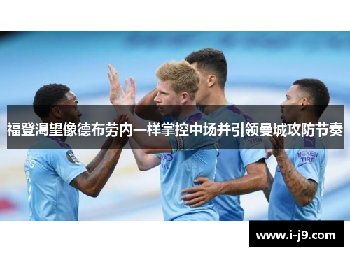 福登渴望像德布劳内一样掌控中场并引领曼城攻防节奏 福登渴望像德布劳内一样掌控中场并引领曼城攻防节奏