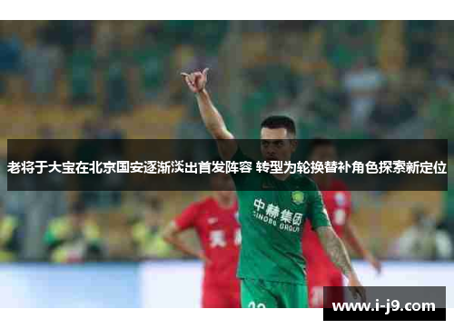 老将于大宝在北京国安逐渐淡出首发阵容 转型为轮换替补角色探索新定位 老将于大宝在北京国安逐渐淡出首发阵容 转型为轮换替补角色探索新定位