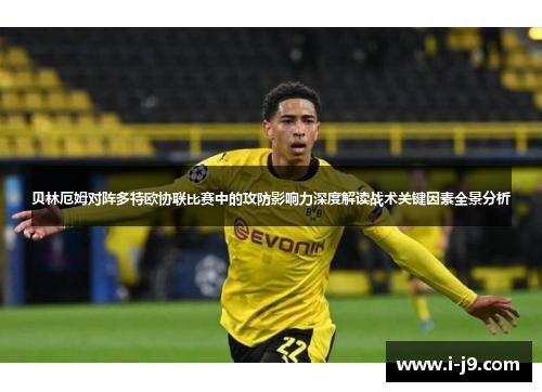 贝林厄姆对阵多特欧协联比赛中的攻防影响力深度解读战术关键因素全景分析 贝林厄姆对阵多特欧协联比赛中的攻防影响力深度解读战术关键因素全景分析